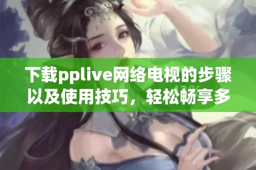 下载pplive网络电视的步骤以及使用技巧，轻松畅享多元化的网络电视体验