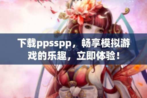 下载ppsspp，畅享模拟游戏的乐趣，立即体验！