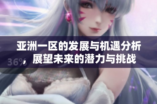亚洲一区的发展与机遇分析，展望未来的潜力与挑战