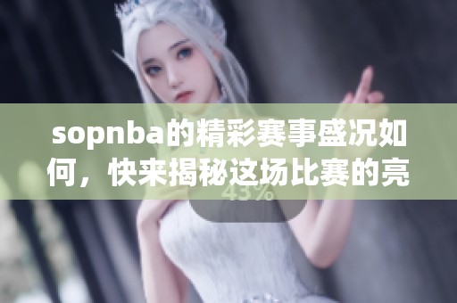 sopnba的精彩赛事盛况如何，快来揭秘这场比赛的亮点和精彩瞬间吧