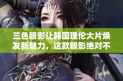 三色眼影让韩国理伦大片焕发新魅力，这款眼影绝对不容错过