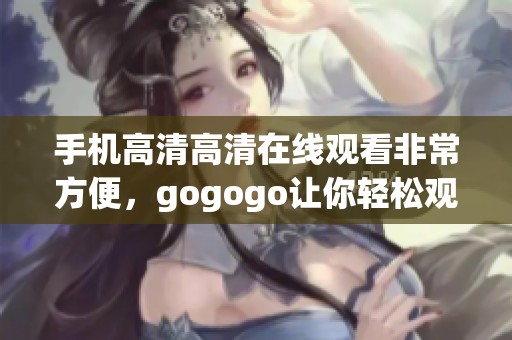 手机高清高清在线观看非常方便，gogogo让你轻松观看精彩内容