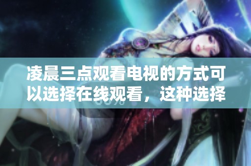 凌晨三点观看电视的方式可以选择在线观看，这种选择非常方便与灵活