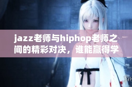 jazz老师与hiphop老师之间的精彩对决，谁能赢得学生们的心？