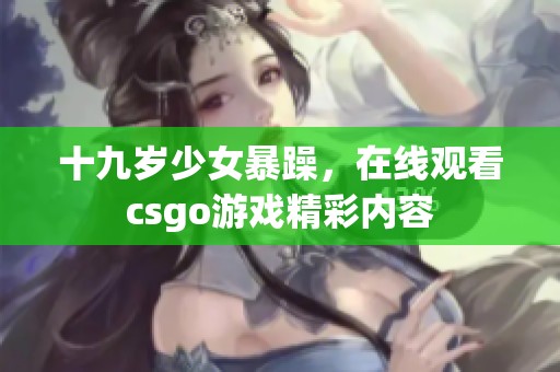 十九岁少女暴躁，在线观看csgo游戏精彩内容