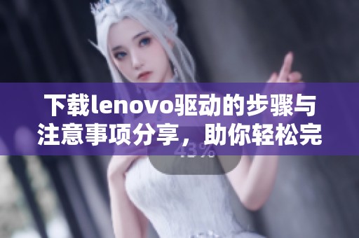 下载lenovo驱动的步骤与注意事项分享，助你轻松完成驱动安装
