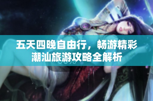 五天四晚自由行，畅游精彩潮汕旅游攻略全解析