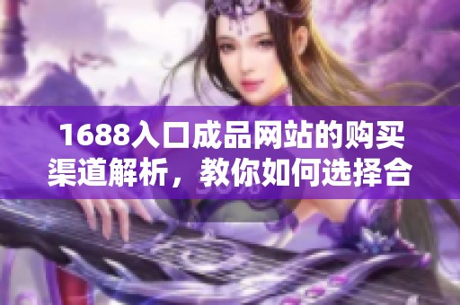1688入口成品网站的购买渠道解析，教你如何选择合适的渠道进行购物