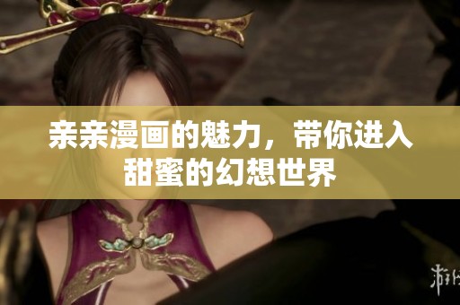 亲亲漫画的魅力，带你进入甜蜜的幻想世界