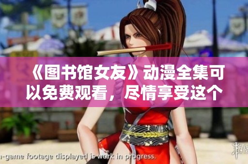《图书馆女友》动漫全集可以免费观看，尽情享受这个迷人故事吧