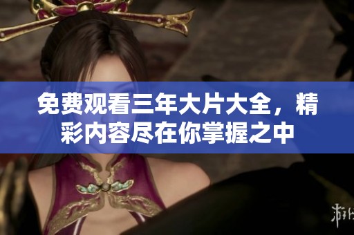 免费观看三年大片大全，精彩内容尽在你掌握之中