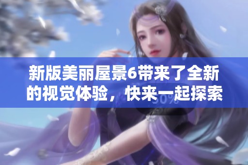 新版美丽屋景6带来了全新的视觉体验，快来一起探索神秘的美丽屋吧