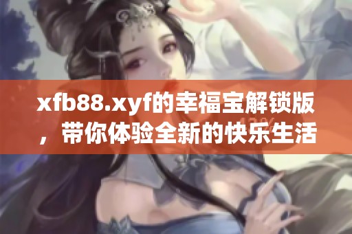 xfb88.xyf的幸福宝解锁版，带你体验全新的快乐生活方式