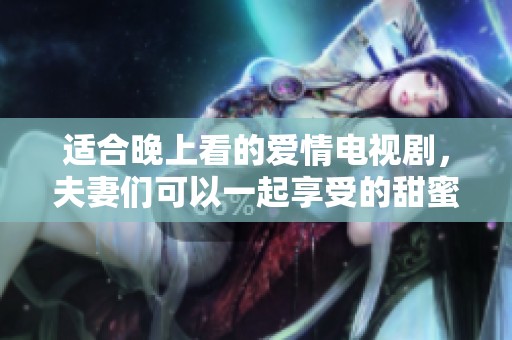 适合晚上看的爱情电视剧，夫妻们可以一起享受的甜蜜时光