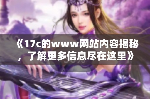 《17c的www网站内容揭秘，了解更多信息尽在这里》