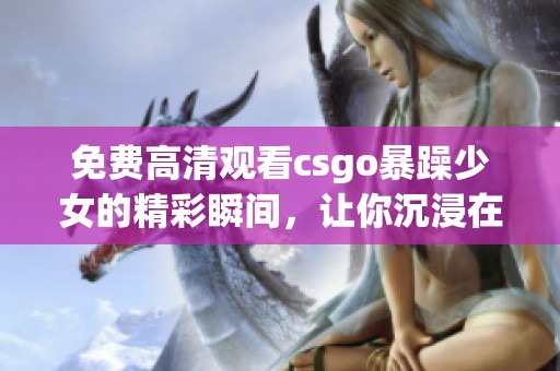 免费高清观看csgo暴躁少女的精彩瞬间，让你沉浸在游戏的疯狂之中