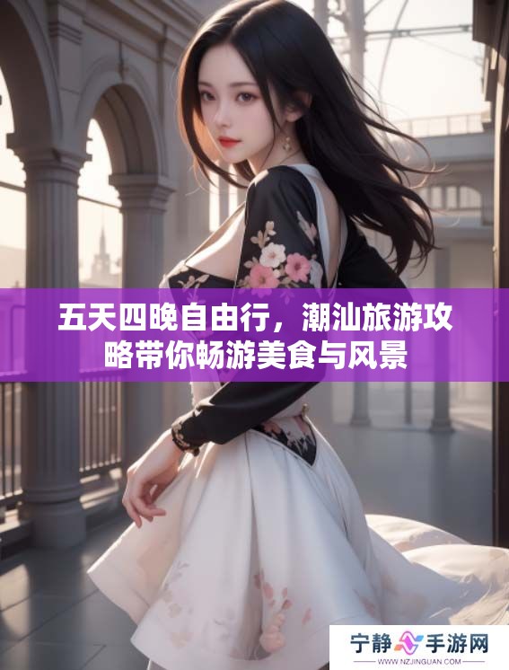 五天四晚自由行，潮汕旅游攻略带你畅游美食与风景