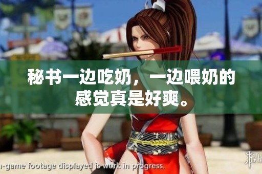 秘书一边吃奶，一边喂奶的感觉真是好爽。