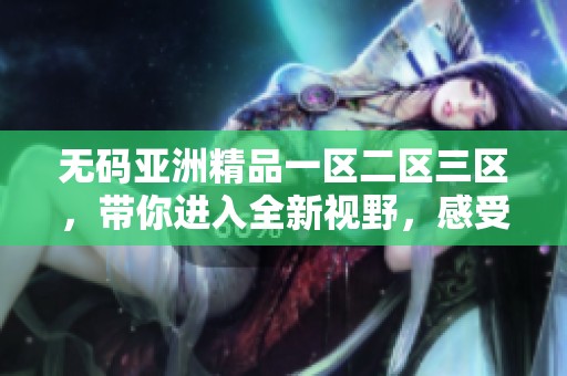 **亚洲精品一区二区三区，带你进入全新视野，感受不同的精彩体验