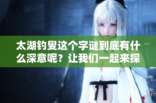 太湖**这个**到底有什么深意呢？让我们一起来探讨一下这个谜题。