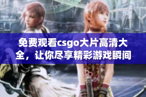 免费观看csgo大片高清大全，让你尽享精彩游戏瞬间！