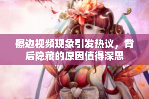 擦边视频现象引发热议，背后隐藏的原因值得深思