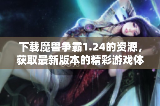 下载魔兽争霸1.24的资源，获取最新版本的精彩游戏体验