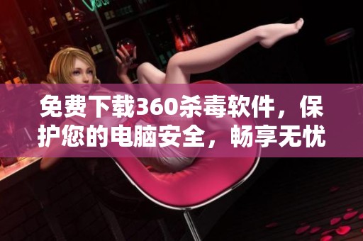 免费下载360杀毒软件，保护您的电脑安全，畅享无忧上网体验