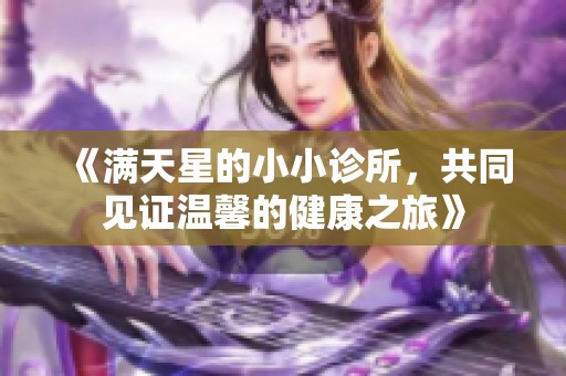 《满天星的小小诊所，共同见证温馨的健康之旅》