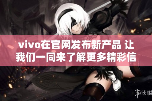 vivo在官网发布新产品 让我们一同来了解更多精彩信息