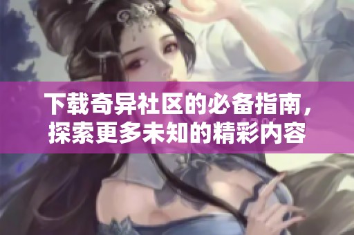 下载奇异社区的必备指南，探索更多未知的精彩内容
