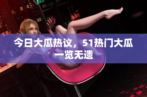 今日大瓜热议，51热门大瓜一览无遗