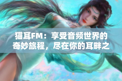 猫耳FM：享受音频世界的奇妙旅程，尽在你的耳畔之中