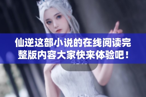 仙逆这部小说的在线阅读完整版内容大家快来体验吧！