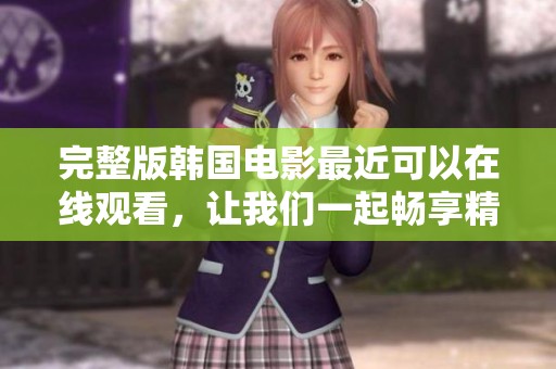 完整版韩国电影最近可以在线观看，让我们一起畅享精彩影视吧