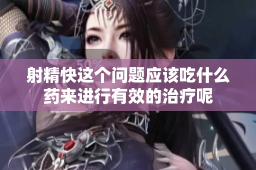 射精快这个问题应该吃什么药来进行有效的治疗呢