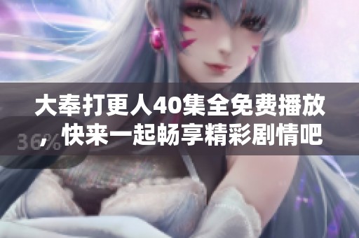 大奉打更人40集全免费播放，快来一起畅享精彩剧情吧