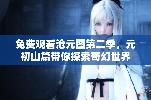 免费观看沧元图第二季，元初山篇带你探索奇幻世界