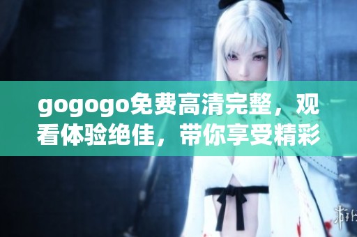 gogogo免费高清完整，观看体验绝佳，带你享受精彩内容！