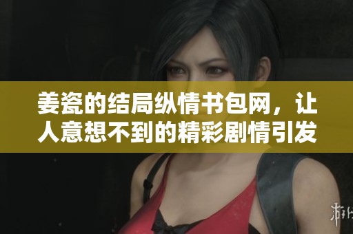 姜瓷的结局纵情书包网，让人意想不到的精彩剧情引发热议