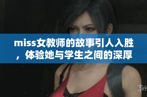 miss女教师的故事引人入胜，体验她与学生之间的深厚情感