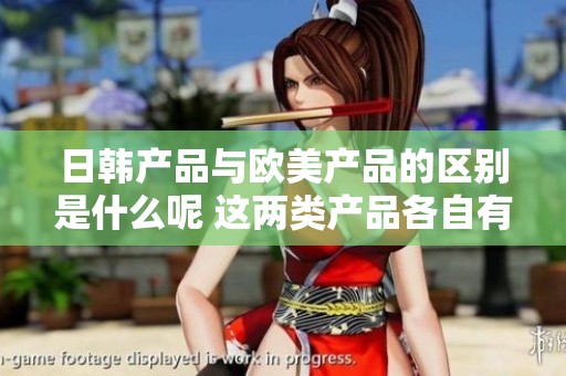 日韩产品与欧美产品的区别是什么呢 这两类产品各自有什么独特之处