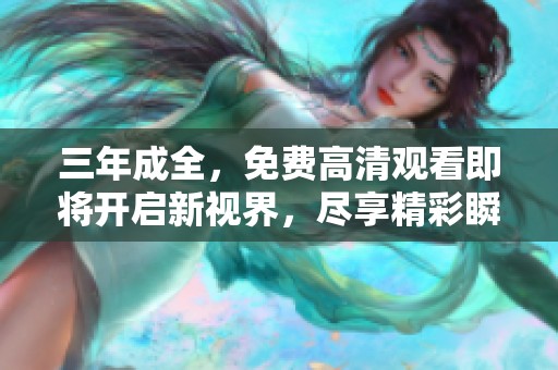 三年成全，免费高清观看即将开启新视界，尽享精彩瞬间！