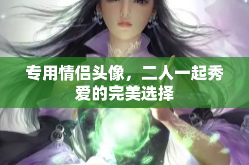 专用情侣头像，二人一起秀爱的完美选择