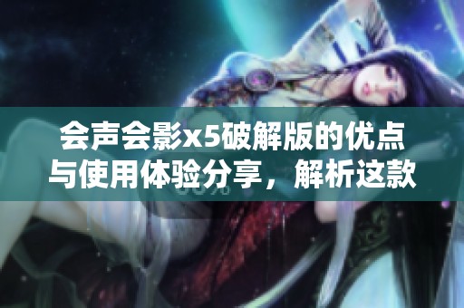 会声会影x5破解版的优点与使用体验分享，解析这款软件的强大功能
