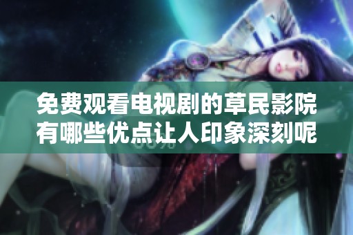 免费观看电视剧的草民影院有哪些优点让人印象深刻呢