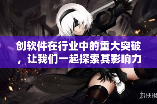 创软件在行业中的重大突破，让我们一起探索其影响力与未来发展方向