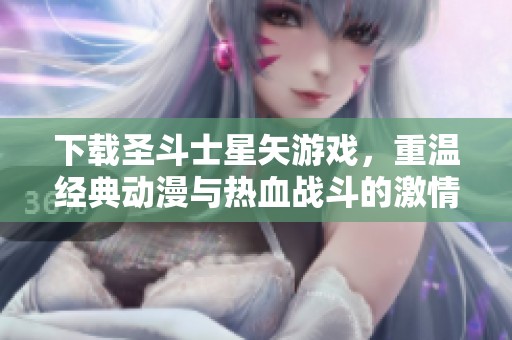 下载圣斗士星矢游戏，重温经典动漫与热血战斗的激情