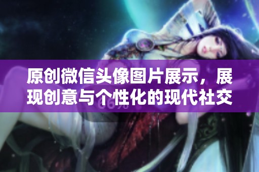 原创微信头像图片展示，展现创意与个性化的现代社交风貌