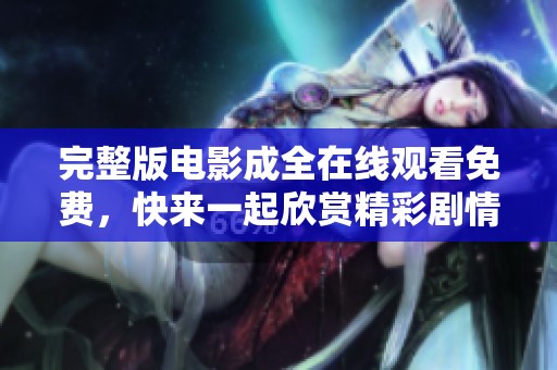 完整版电影成全在线观看免费，快来一起欣赏精彩剧情与动人故事吧